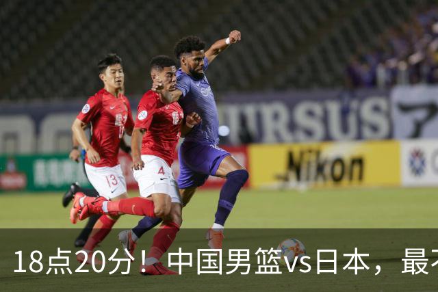 18点20分！中国男篮vs日本，最不利消息传来，郭士强进决赛更难了